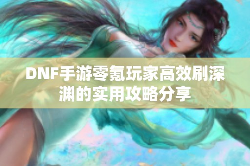 DNF手游零氪玩家高效刷深渊的实用攻略分享