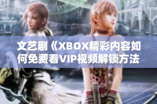 文艺剧《XBOX精彩内容如何免费看VIP视频解锁方法详解》