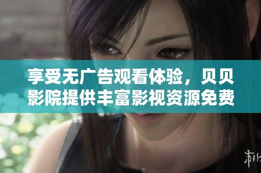 享受无广告观看体验，贝贝影院提供丰富影视资源免费观影