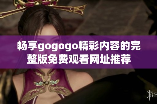 畅享gogogo精彩内容的完整版免费观看网址推荐