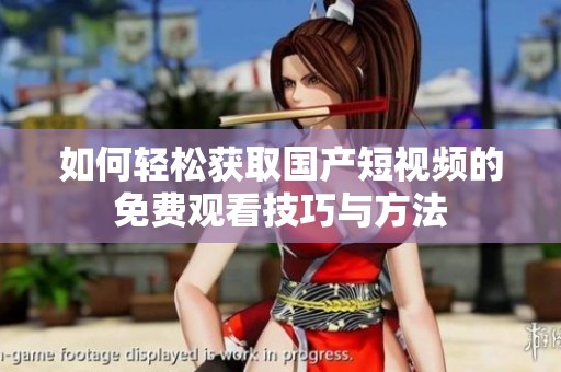 如何轻松获取国产短视频的免费观看技巧与方法