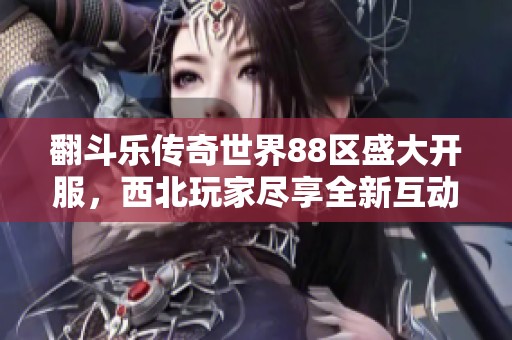 翻斗乐传奇世界88区盛大开服，西北玩家尽享全新互动乐趣