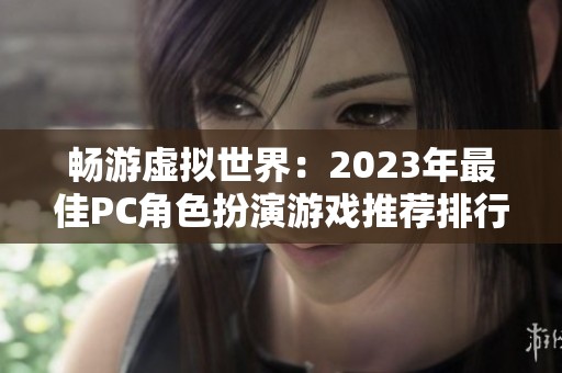 畅游虚拟世界：2023年最佳PC角色扮演游戏推荐排行榜