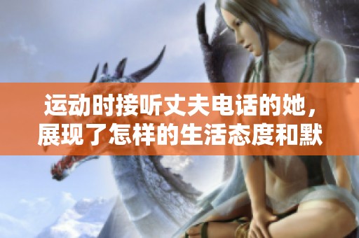 运动时接听丈夫电话的她，展现了怎样的生活态度和默契关系