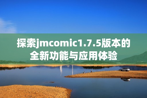 探索jmcomic1.7.5版本的全新功能与应用体验