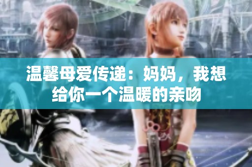 温馨母爱传递：妈妈，我想给你一个温暖的亲吻