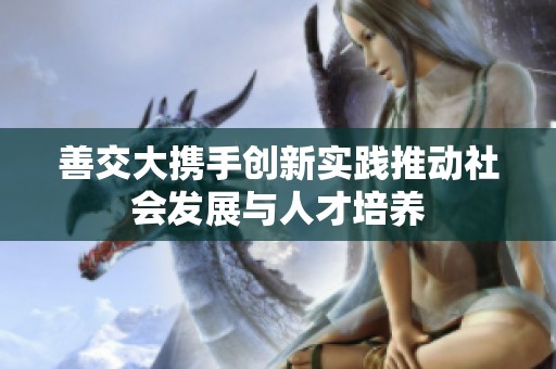 善交大携手创新实践推动社会发展与人才培养