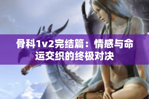 骨科1v2完结篇：情感与命运交织的终极对决