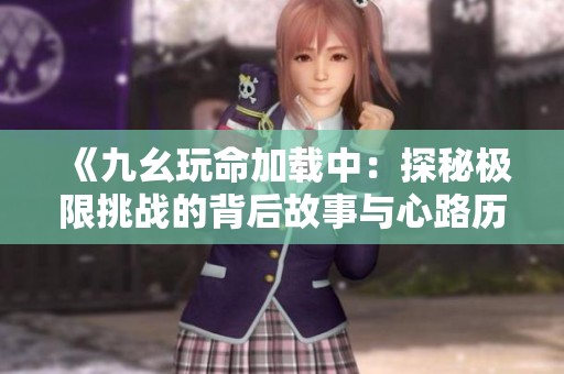 《九幺玩命加载中：探秘极限挑战的背后故事与心路历程》