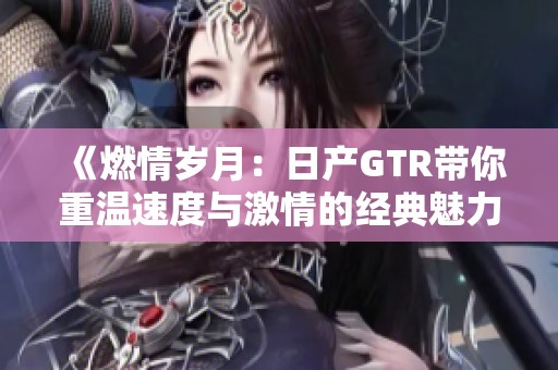 《燃情岁月：日产GTR带你重温速度与激情的经典魅力》