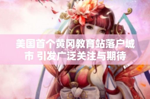 美国首个黄冈教育站落户城市 引发广泛关注与期待