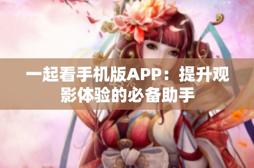 一起看手机版APP：提升观影体验的必备助手