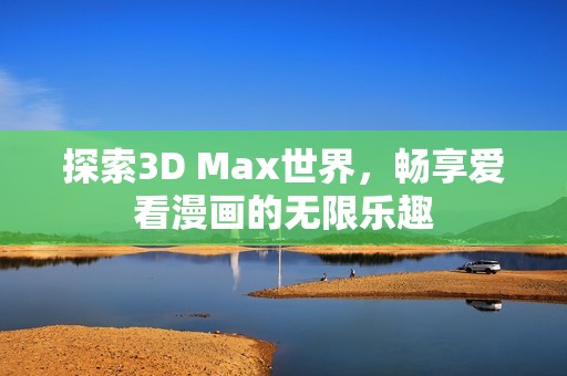 探索3D Max世界，畅享爱看漫画的无限乐趣