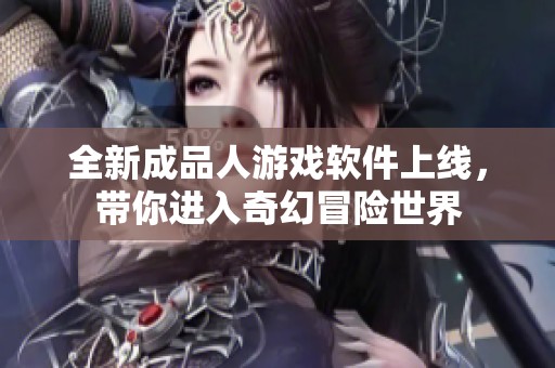 全新成品人游戏软件上线，带你进入奇幻冒险世界