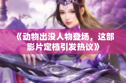 《动物出没人物登场，这部影片定档引发热议》