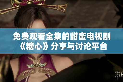 免费观看全集的甜蜜电视剧《糖心》分享与讨论平台