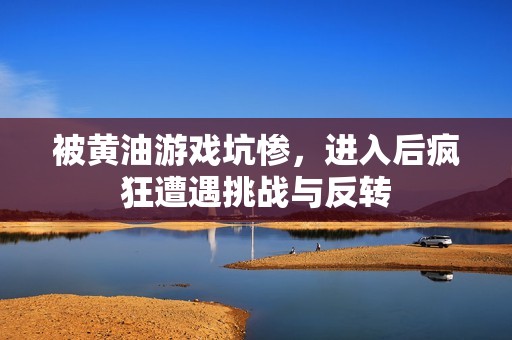 被黄油游戏坑惨，进入后疯狂遭遇挑战与反转