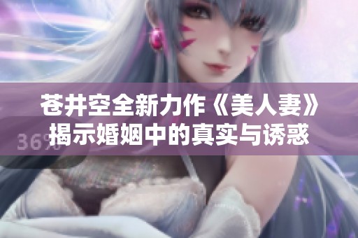 苍井空全新力作《美人妻》揭示婚姻中的真实与诱惑