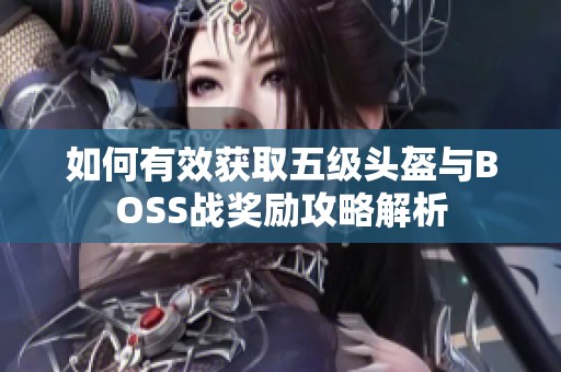 如何有效获取五级头盔与BOSS战奖励攻略解析