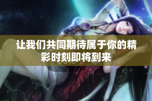让我们共同期待属于你的精彩时刻即将到来