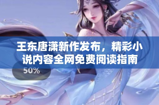 王东唐潇新作发布，精彩小说内容全网免费阅读指南