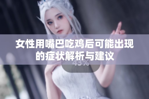 女性用嘴巴吃鸡后可能出现的症状解析与建议