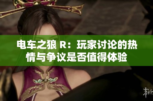 电车之狼 R：玩家讨论的热情与争议是否值得体验