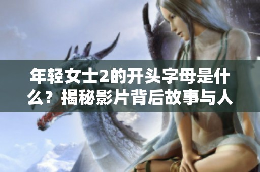 年轻女士2的开头字母是什么？揭秘影片背后故事与人物关系