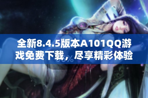 全新8.4.5版本A101QQ游戏免费下载，尽享精彩体验！