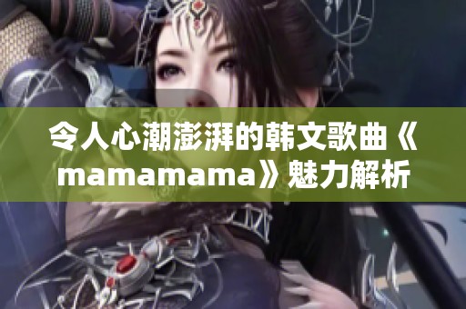 令人心潮澎湃的韩文歌曲《mamamama》魅力解析与推荐