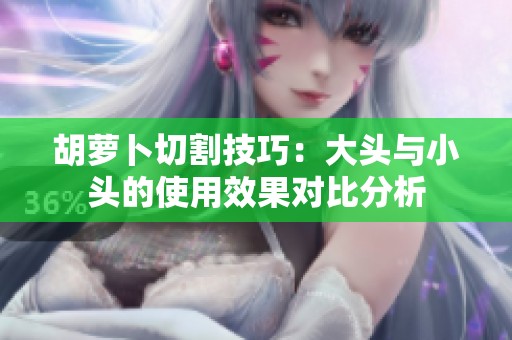 胡萝卜切割技巧：大头与小头的使用效果对比分析