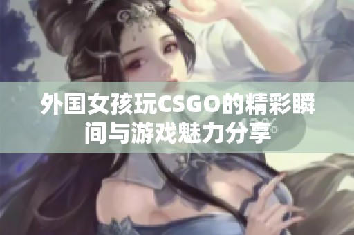 外国女孩玩CSGO的精彩瞬间与游戏魅力分享