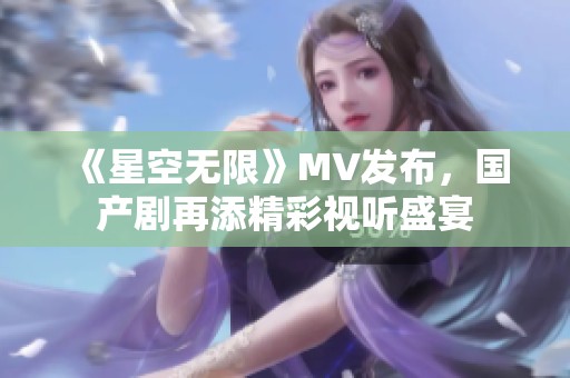 《星空无限》MV发布，国产剧再添精彩视听盛宴