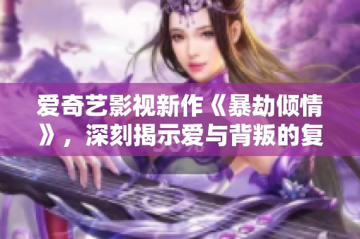 爱奇艺影视新作《暴劫倾情》，深刻揭示爱与背叛的复杂纠葛