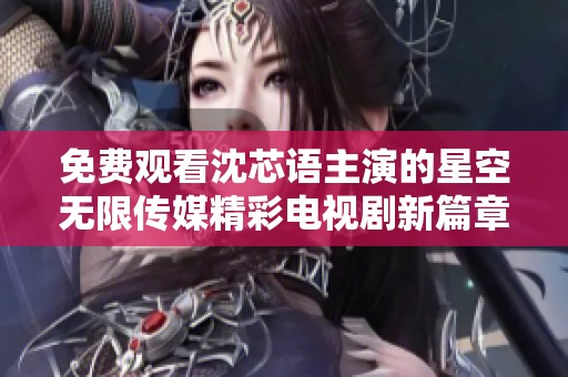 免费观看沈芯语主演的星空无限传媒精彩电视剧新篇章