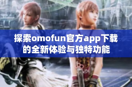 探索omofun官方app下载的全新体验与独特功能