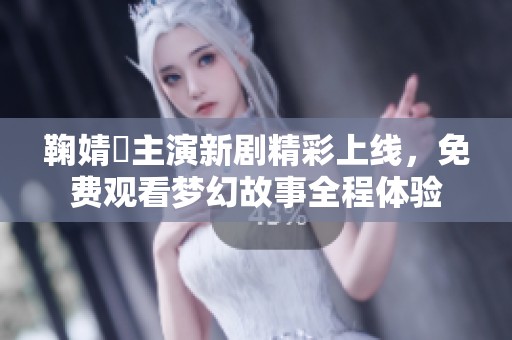 鞠婧祎主演新剧精彩上线，免费观看梦幻故事全程体验