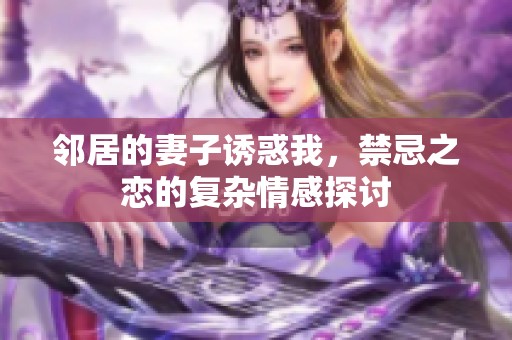 邻居的妻子诱惑我，禁忌之恋的复杂情感探讨