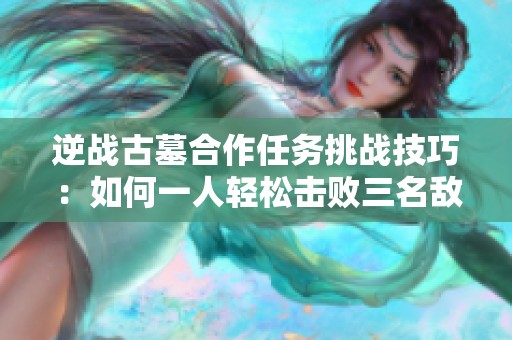 逆战古墓合作任务挑战技巧：如何一人轻松击败三名敌人解析