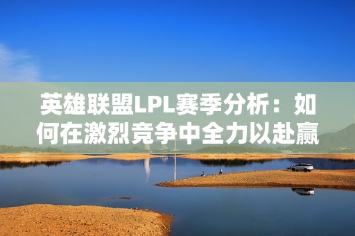 英雄联盟LPL赛季分析：如何在激烈竞争中全力以赴赢得胜利