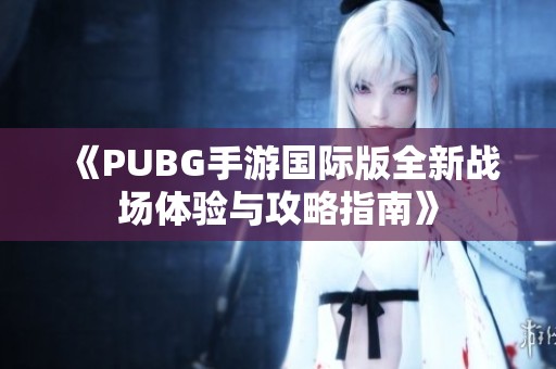 《PUBG手游国际版全新战场体验与攻略指南》