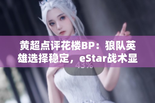 黄超点评花楼BP：狼队英雄选择稳定，eStar战术显不足