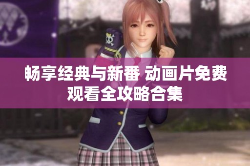 畅享经典与新番 动画片免费观看全攻略合集