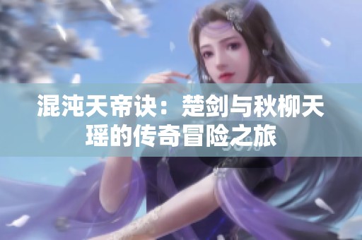 混沌天帝诀：楚剑与秋柳天瑶的传奇冒险之旅
