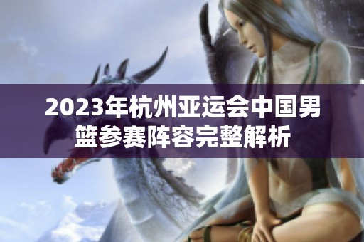 2023年杭州亚运会中国男篮参赛阵容完整解析