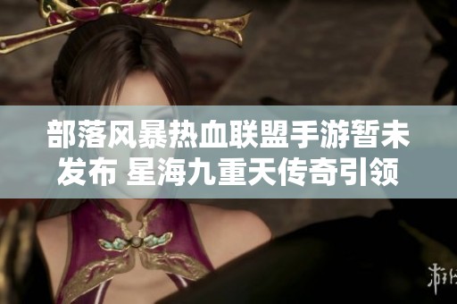 部落风暴热血联盟手游暂未发布 星海九重天传奇引领新热潮
