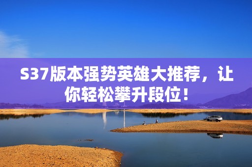 S37版本强势英雄大推荐，让你轻松攀升段位！
