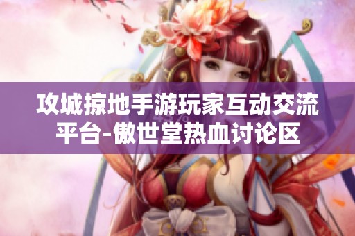 攻城掠地手游玩家互动交流平台-傲世堂热血讨论区