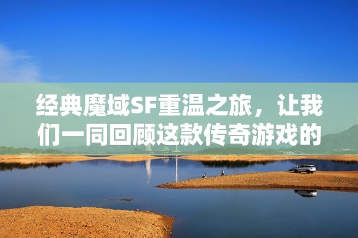 经典魔域SF重温之旅，让我们一同回顾这款传奇游戏的精彩瞬间