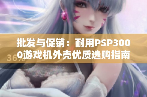 批发与促销：耐用PSP3000游戏机外壳优质选购指南